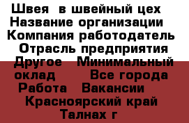 Швея. в швейный цех › Название организации ­ Компания-работодатель › Отрасль предприятия ­ Другое › Минимальный оклад ­ 1 - Все города Работа » Вакансии   . Красноярский край,Талнах г.